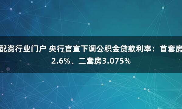 配资行业门户 央行官宣下调公积金贷款利率：首套房2.6%、二套房3.075%