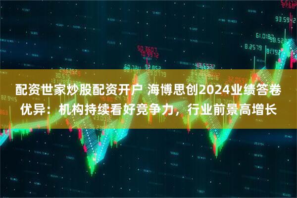 配资世家炒股配资开户 海博思创2024业绩答卷优异：机构持续看好竞争力，行业前景高增长