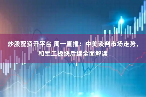 炒股配资开平台 周一直播：中美谈判市场走势，和军工板块后续全面解读