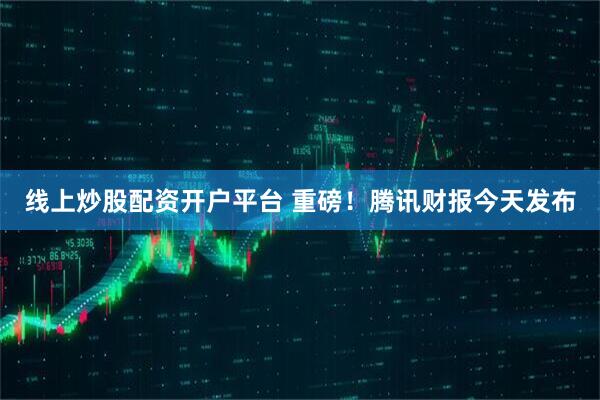 线上炒股配资开户平台 重磅！腾讯财报今天发布