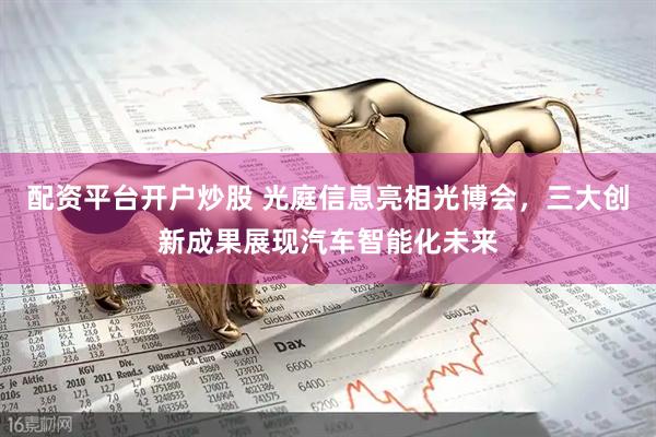 配资平台开户炒股 光庭信息亮相光博会，三大创新成果展现汽车智能化未来