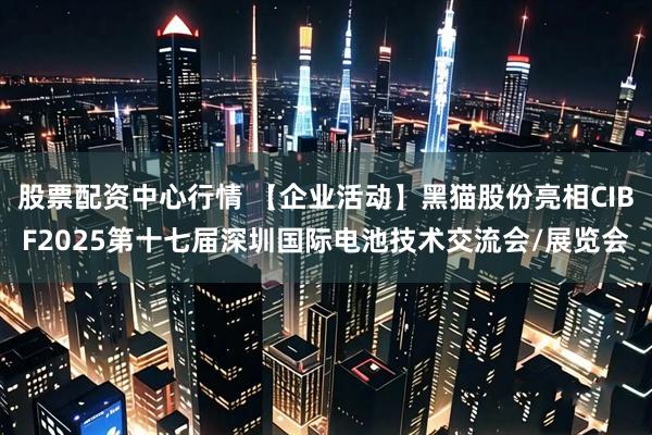 股票配资中心行情 【企业活动】黑猫股份亮相CIBF2025第十七届深圳国际电池技术交流会/展览会