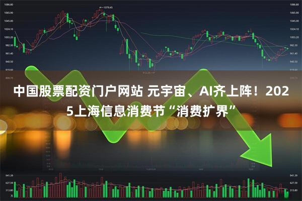 中国股票配资门户网站 元宇宙、AI齐上阵！2025上海信息消费节“消费扩界”