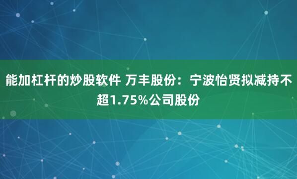 能加杠杆的炒股软件 万丰股份：宁波怡贤拟减持不超1.75%公司股份