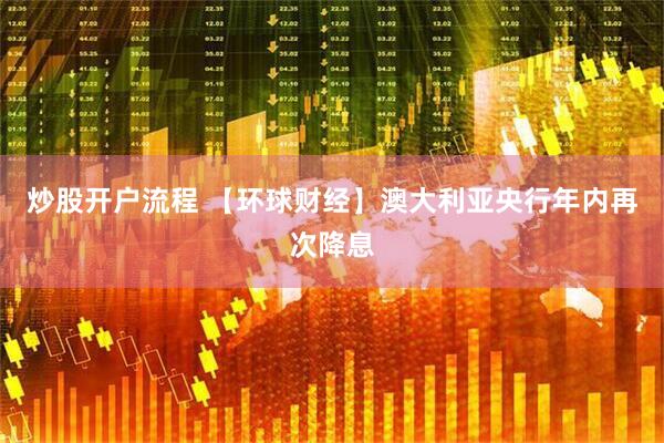 炒股开户流程 【环球财经】澳大利亚央行年内再次降息