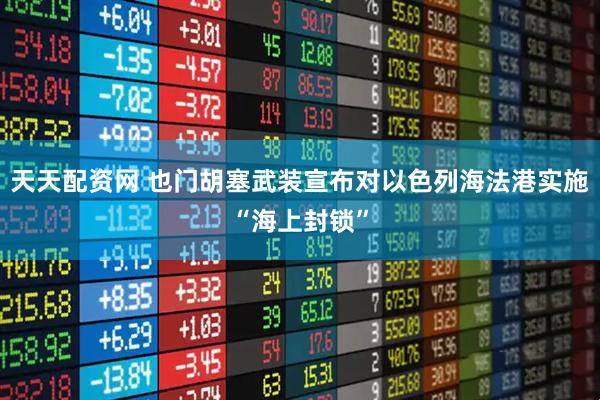 天天配资网 也门胡塞武装宣布对以色列海法港实施“海上封锁”