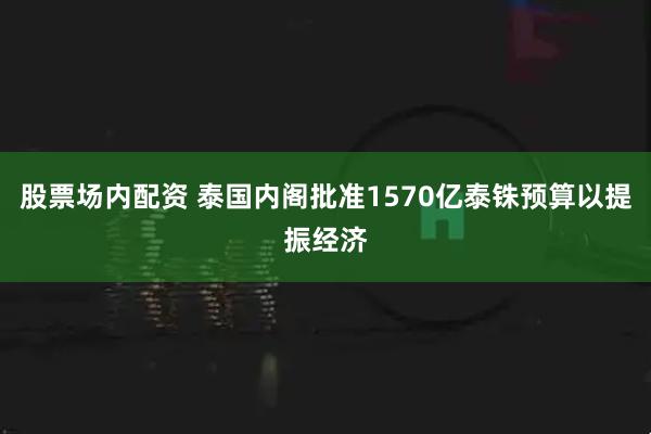 股票场内配资 泰国内阁批准1570亿泰铢预算以提振经济