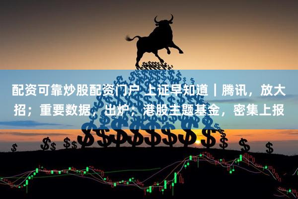 配资可靠炒股配资门户 上证早知道｜腾讯，放大招；重要数据，出炉；港股主题基金，密集上报