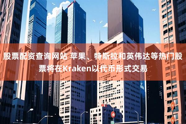 股票配资查询网站 苹果、特斯拉和英伟达等热门股票将在Kraken以代币形式交易