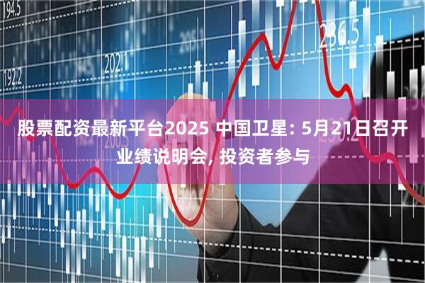 股票配资最新平台2025 中国卫星: 5月21日召开业绩说明会, 投资者参与