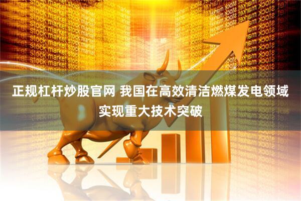 正规杠杆炒股官网 我国在高效清洁燃煤发电领域实现重大技术突破