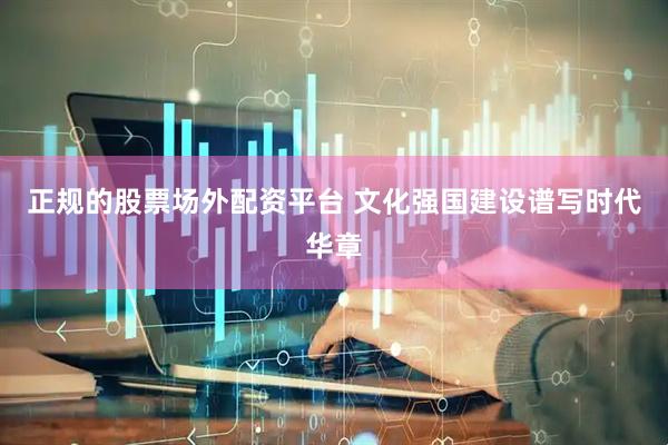 正规的股票场外配资平台 文化强国建设谱写时代华章