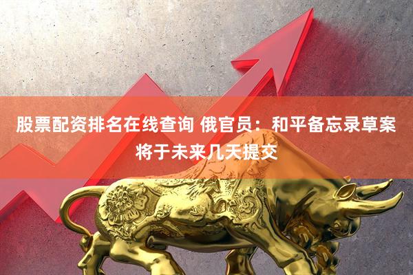 股票配资排名在线查询 俄官员：和平备忘录草案将于未来几天提交