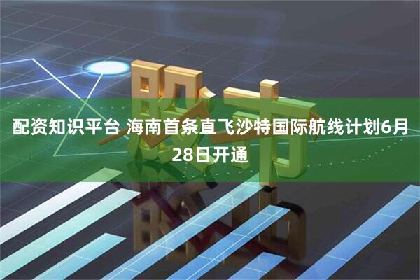 配资知识平台 海南首条直飞沙特国际航线计划6月28日开通