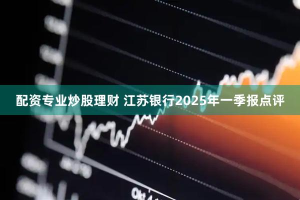 配资专业炒股理财 江苏银行2025年一季报点评