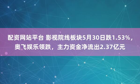 配资网站平台 影视院线板块5月30日跌1.53%，奥飞娱乐领跌，主力资金净流出2.37亿元