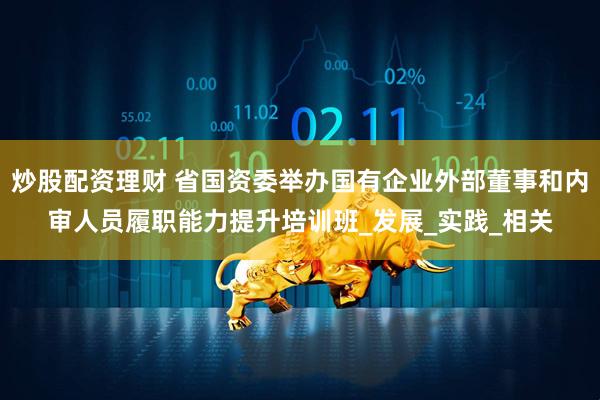炒股配资理财 省国资委举办国有企业外部董事和内审人员履职能力提升培训班_发展_实践_相关