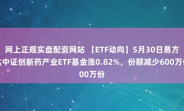 网上正规实盘配资网站 【ETF动向】5月30日易方达中证创新药产业ETF基金涨0.82%，份额减少600万份
