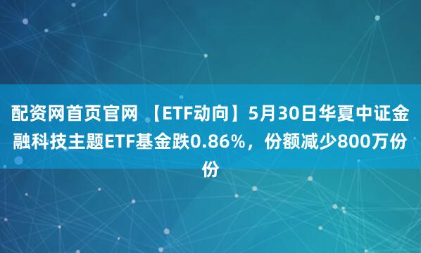 配资网首页官网 【ETF动向】5月30日华夏中证金融科技主题ETF基金跌0.86%，份额减少800万份