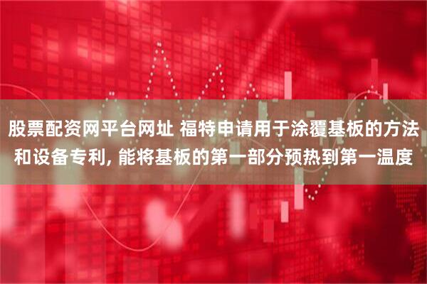 股票配资网平台网址 福特申请用于涂覆基板的方法和设备专利, 能将基板的第一部分预热到第一温度