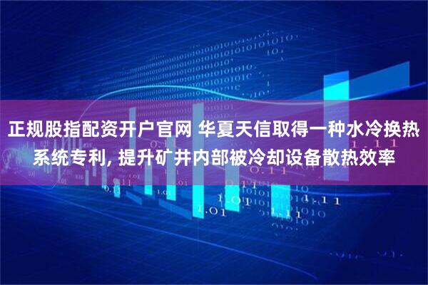 正规股指配资开户官网 华夏天信取得一种水冷换热系统专利, 提升矿井内部被冷却设备散热效率