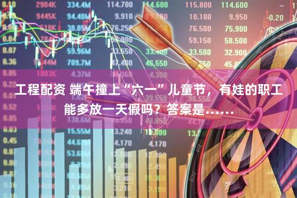 工程配资 端午撞上“六一”儿童节，有娃的职工能多放一天假吗？答案是……