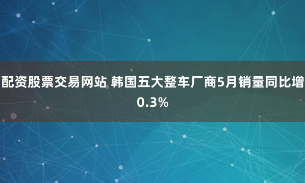 配资股票交易网站 韩国五大整车厂商5月销量同比增0.3%