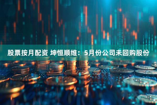 股票按月配资 坤恒顺维：5月份公司未回购股份