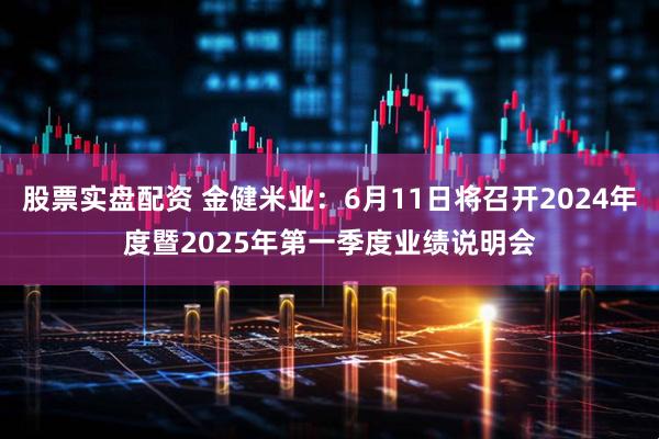 股票实盘配资 金健米业：6月11日将召开2024年度暨2025年第一季度业绩说明会
