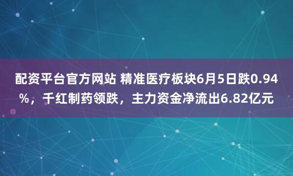 配资平台官方网站 精准医疗板块6月5日跌0.94%，千红制药领跌，主力资金净流出6.82亿元
