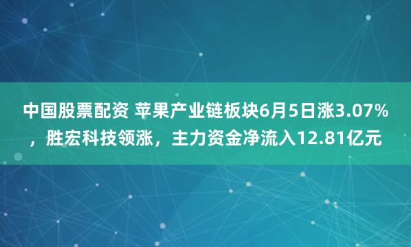 中国股票配资 苹果产业链板块6月5日涨3.07%，胜宏科技领涨，主力资金净流入12.81亿元