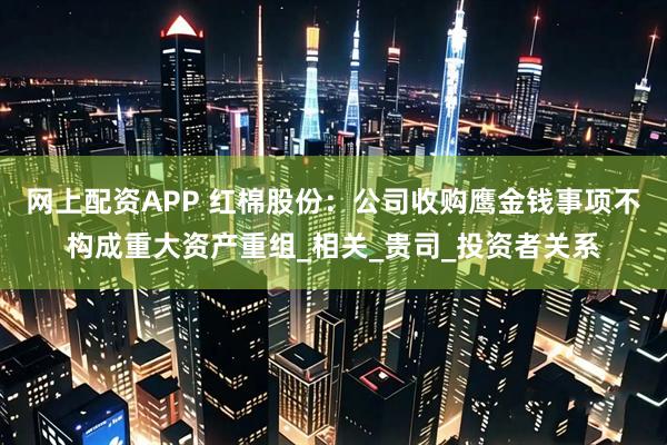 网上配资APP 红棉股份：公司收购鹰金钱事项不构成重大资产重组_相关_贵司_投资者关系