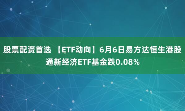 股票配资首选 【ETF动向】6月6日易方达恒生港股通新经济ETF基金跌0.08%