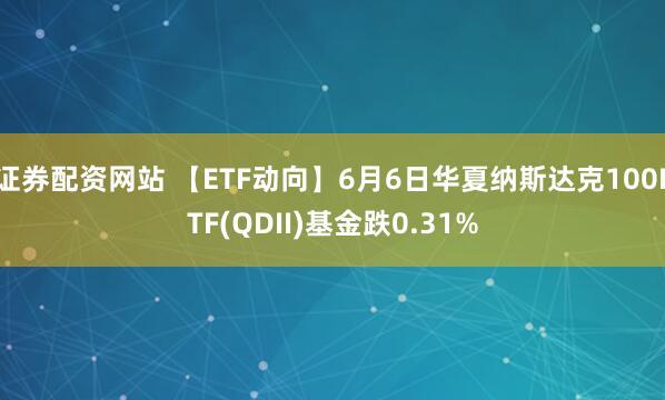 证券配资网站 【ETF动向】6月6日华夏纳斯达克100ETF(QDII)基金跌0.31%