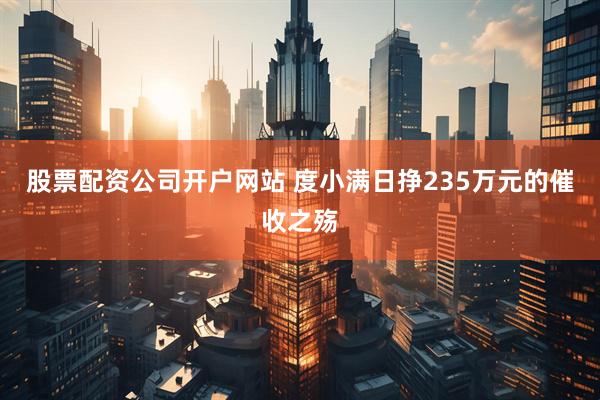 股票配资公司开户网站 度小满日挣235万元的催收之殇