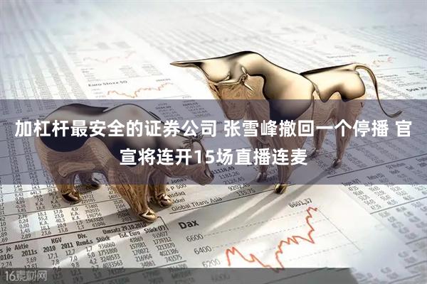 加杠杆最安全的证券公司 张雪峰撤回一个停播 官宣将连开15场直播连麦