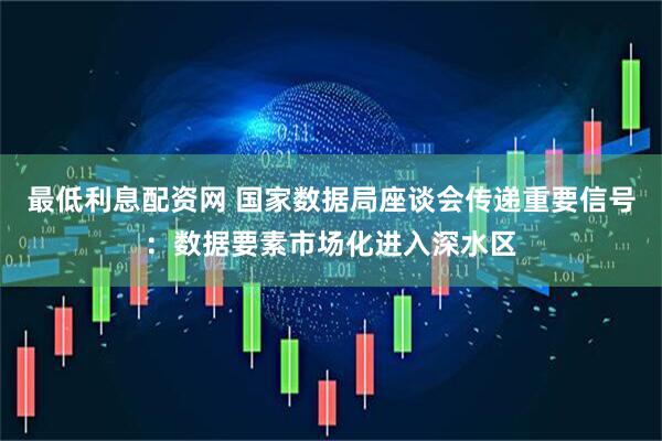 最低利息配资网 国家数据局座谈会传递重要信号：数据要素市场化进入深水区