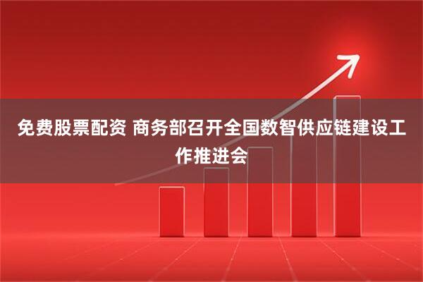 免费股票配资 商务部召开全国数智供应链建设工作推进会