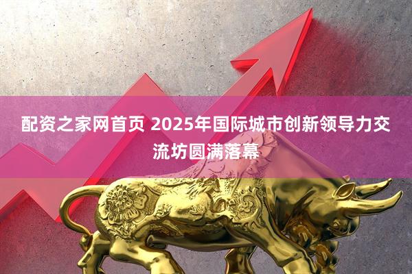 配资之家网首页 2025年国际城市创新领导力交流坊圆满落幕