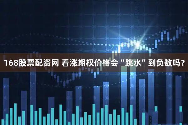 168股票配资网 看涨期权价格会“跳水”到负数吗？