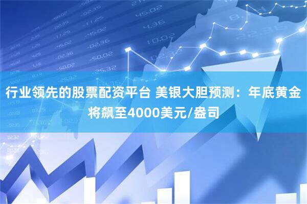 行业领先的股票配资平台 美银大胆预测：年底黄金将飙至4000美元/盎司