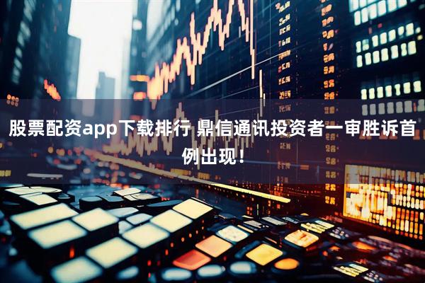 股票配资app下载排行 鼎信通讯投资者一审胜诉首例出现！