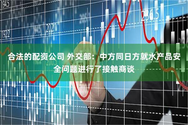合法的配资公司 外交部：中方同日方就水产品安全问题进行了接触商谈