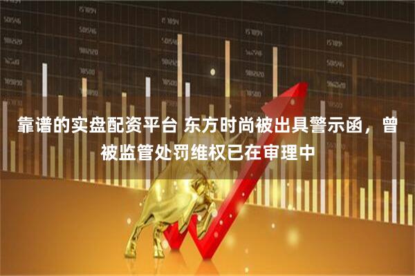 靠谱的实盘配资平台 东方时尚被出具警示函，曾被监管处罚维权已在审理中