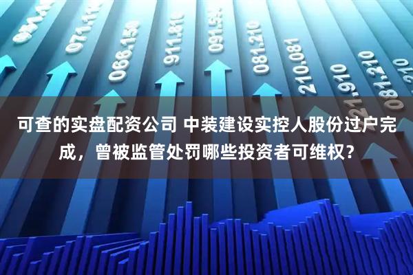 可查的实盘配资公司 中装建设实控人股份过户完成，曾被监管处罚哪些投资者可维权？