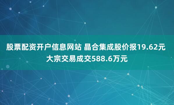 股票配资开户信息网站 晶合集成股价报19.62元 大宗交易成交588.6万元