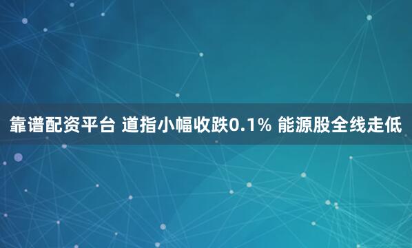 靠谱配资平台 道指小幅收跌0.1% 能源股全线走低