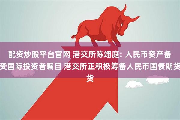 配资炒股平台官网 港交所陈翊庭: 人民币资产备受国际投资者瞩目 港交所正积极筹备人民币国债期货