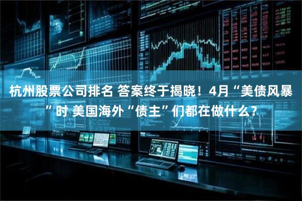杭州股票公司排名 答案终于揭晓！4月“美债风暴”时 美国海外“债主”们都在做什么？