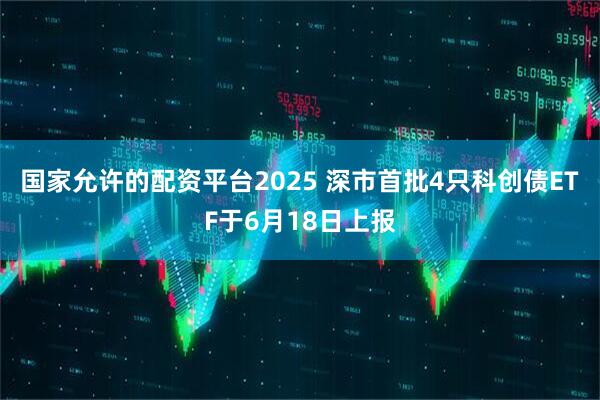 国家允许的配资平台2025 深市首批4只科创债ETF于6月18日上报